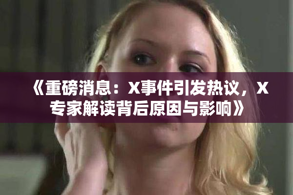 《重磅消息：X事件引发热议，X专家解读背后原因与影响》