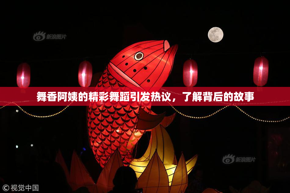 舞香阿姨的精彩舞蹈引发热议，了解背后的故事