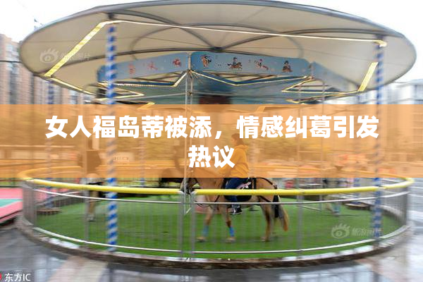 女人福岛蒂被添，情感纠葛引发热议