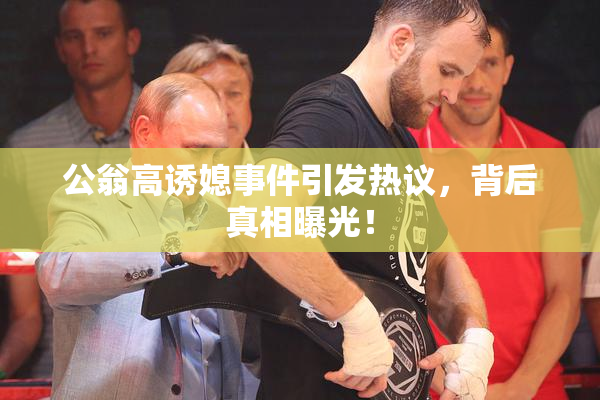 公翁高诱媳事件引发热议，背后真相曝光！