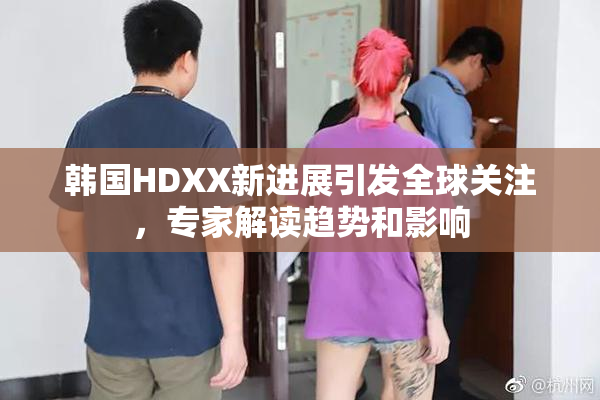 韩国HDXX新进展引发全球关注，专家解读趋势和影响