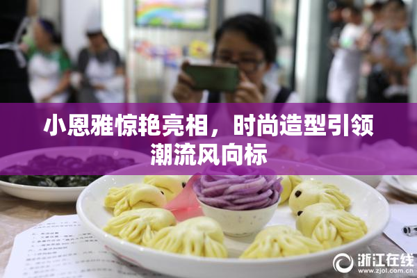 小恩雅惊艳亮相，时尚造型引领潮流风向标