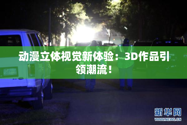 动漫立体视觉新体验：3D作品引领潮流！