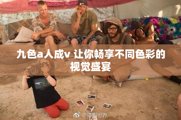 九色a人成v 让你畅享不同色彩的视觉盛宴