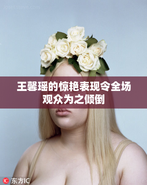 王馨瑶的惊艳表现令全场观众为之倾倒