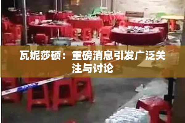 瓦妮莎硕：重磅消息引发广泛关注与讨论