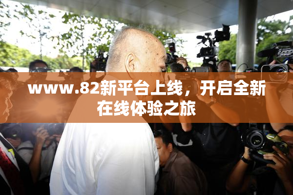 www.82新平台上线，开启全新在线体验之旅