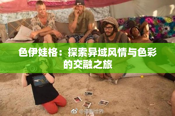 色伊娃格：探索异域风情与色彩的交融之旅