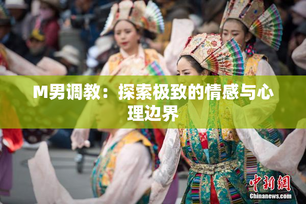 M男调教：探索极致的情感与心理边界