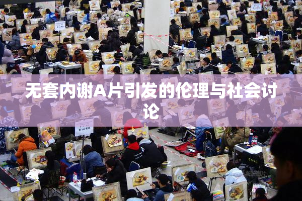 无套内谢A片引发的伦理与社会讨论