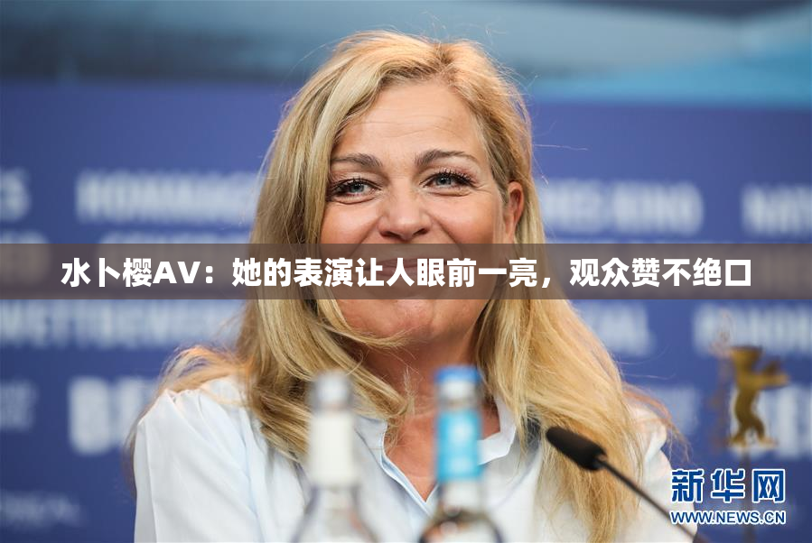 水卜樱AV：她的表演让人眼前一亮，观众赞不绝口