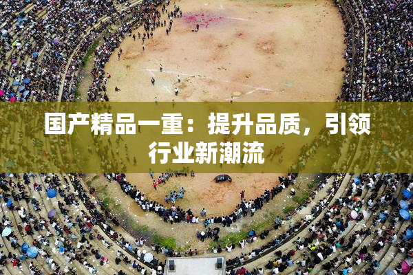 国产精品一重：提升品质，引领行业新潮流
