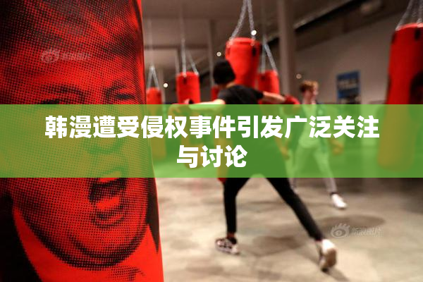 韩漫遭受侵权事件引发广泛关注与讨论