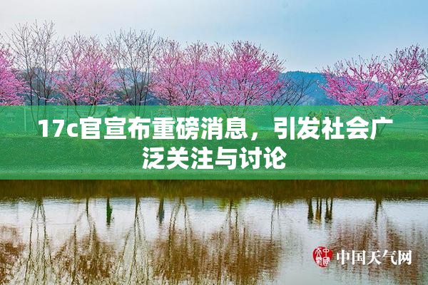 17c官宣布重磅消息，引发社会广泛关注与讨论