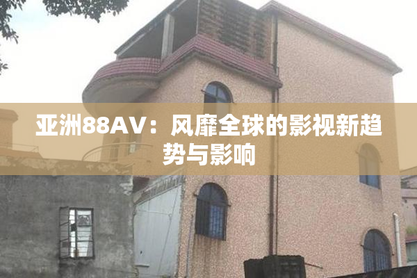 亚洲88AV：风靡全球的影视新趋势与影响