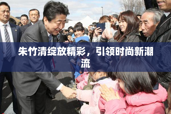 朱竹清绽放精彩，引领时尚新潮流