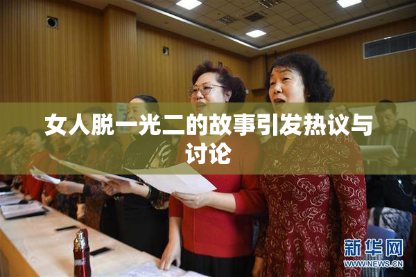 女人脱一光二的故事引发热议与讨论