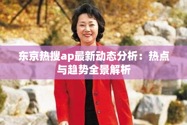 东京热搜ap最新动态分析：热点与趋势全景解析