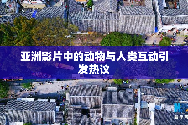 亚洲影片中的动物与人类互动引发热议