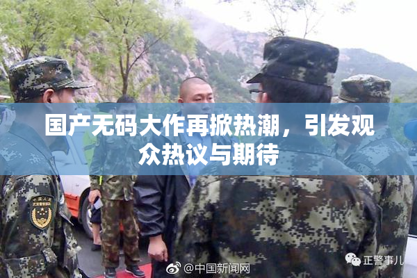 国产无码大作再掀热潮，引发观众热议与期待