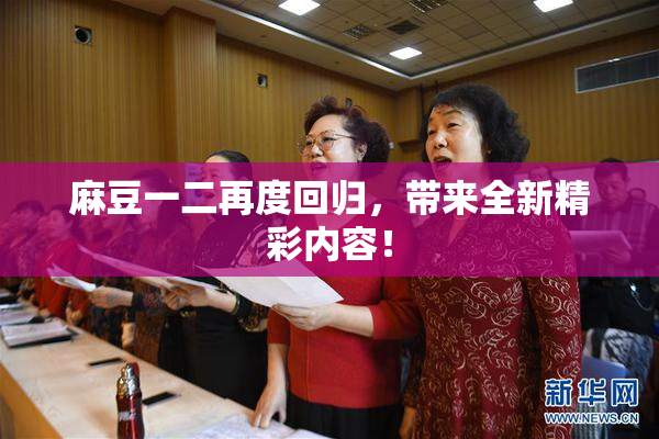 麻豆一二再度回归，带来全新精彩内容！