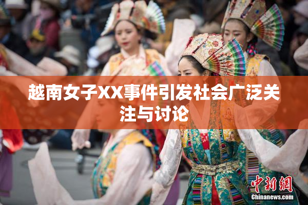 越南女子XX事件引发社会广泛关注与讨论
