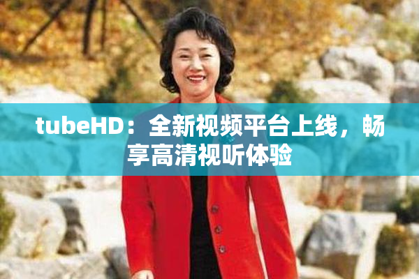 tubeHD：全新视频平台上线，畅享高清视听体验