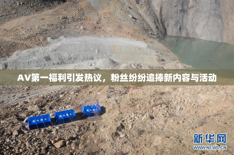 AV第一福利引发热议，粉丝纷纷追捧新内容与活动