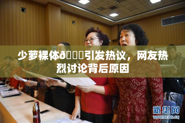 少萝裸体🔞引发热议，网友热烈讨论背后原因