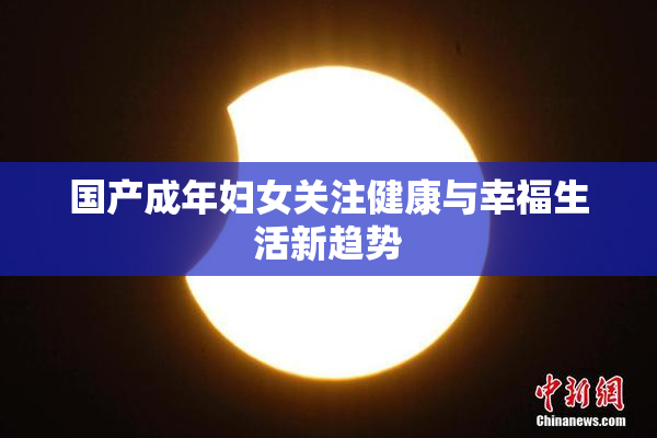 国产成年妇女关注健康与幸福生活新趋势