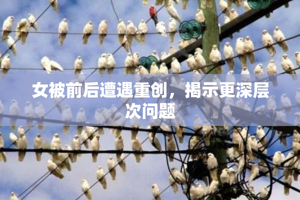 女被前后遭遇重创，揭示更深层次问题