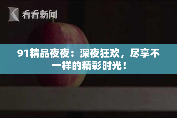 91精品夜夜：深夜狂欢，尽享不一样的精彩时光！