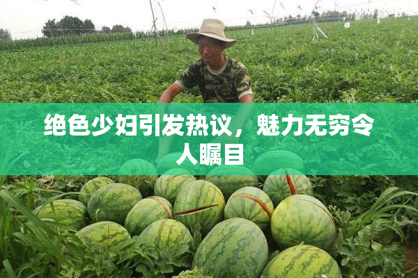 绝色少妇引发热议，魅力无穷令人瞩目