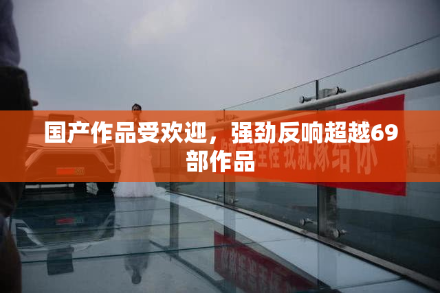 国产作品受欢迎，强劲反响超越69部作品