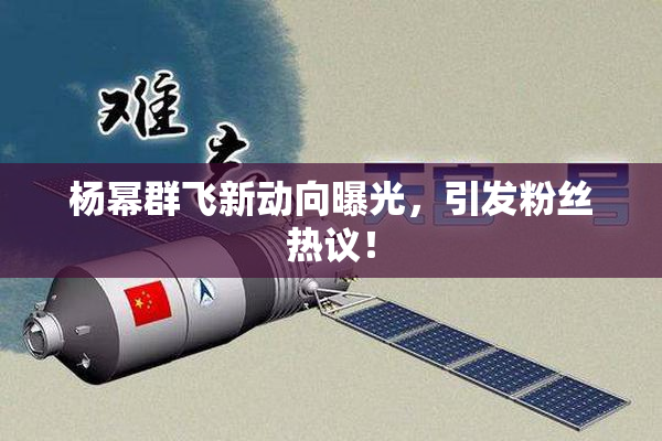 杨幂群飞新动向曝光，引发粉丝热议！