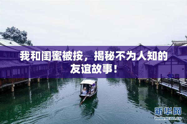 我和闺蜜被按，揭秘不为人知的友谊故事！