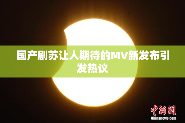 国产剧苏让人期待的MV新发布引发热议