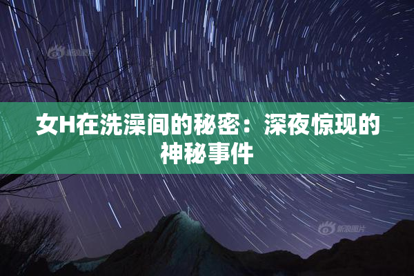 女H在洗澡间的秘密：深夜惊现的神秘事件