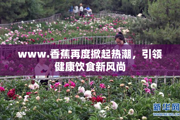 www.香蕉再度掀起热潮，引领健康饮食新风尚