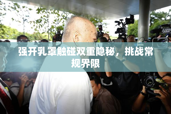 强开乳罩触碰双重隐秘，挑战常规界限
