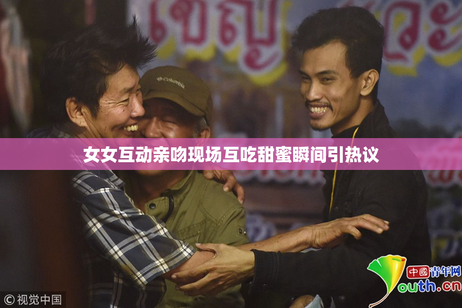 女女互动亲吻现场互吃甜蜜瞬间引热议