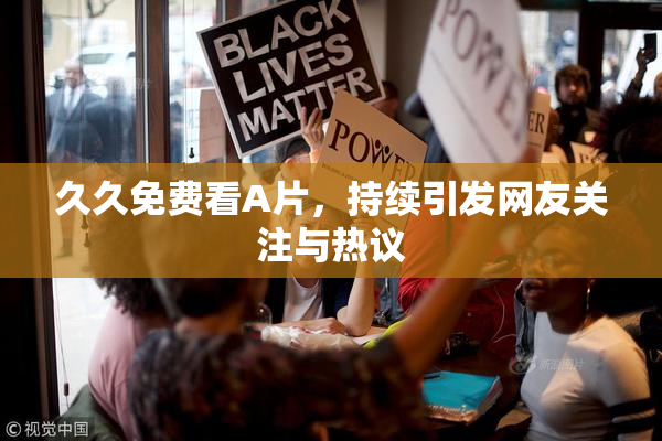 久久免费看A片，持续引发网友关注与热议