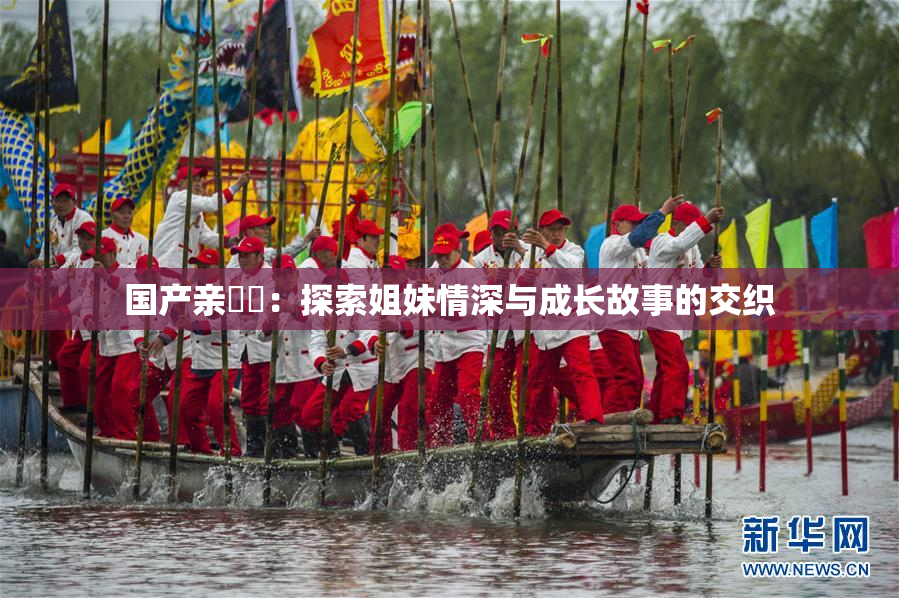 国产亲妺妺：探索姐妹情深与成长故事的交织