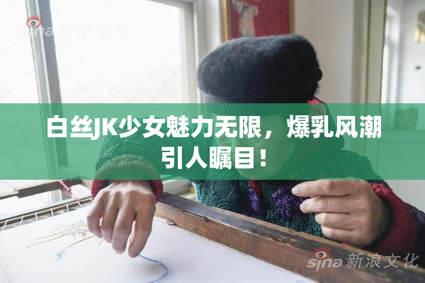 白丝JK少女魅力无限，爆乳风潮引人瞩目！