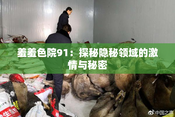 羞羞色院91：探秘隐秘领域的激情与秘密
