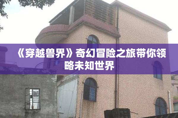 《穿越兽界》奇幻冒险之旅带你领略未知世界