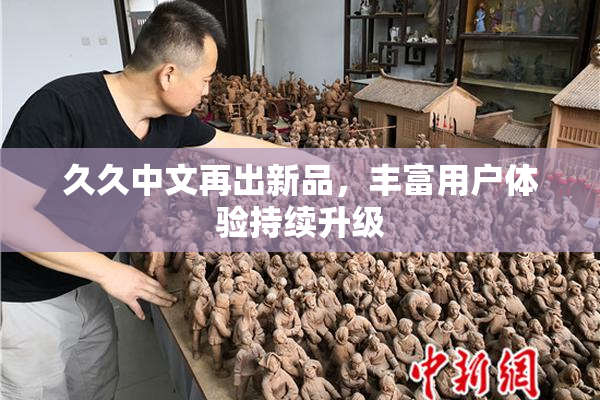 久久中文再出新品，丰富用户体验持续升级