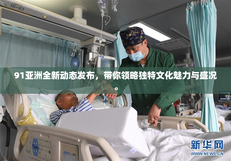 91亚洲全新动态发布，带你领略独特文化魅力与盛况。
