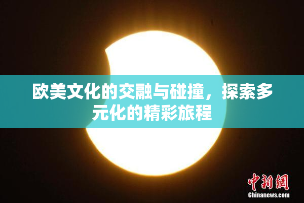 欧美文化的交融与碰撞，探索多元化的精彩旅程