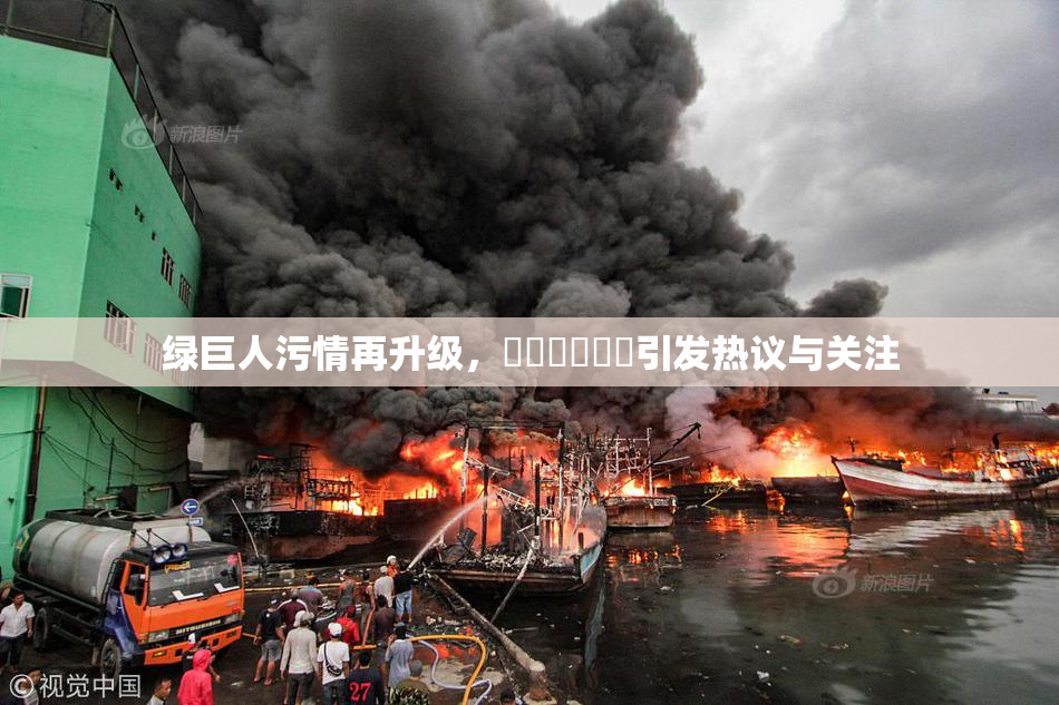绿巨人污情再升级，❌‌❌‌❌‌引发热议与关注